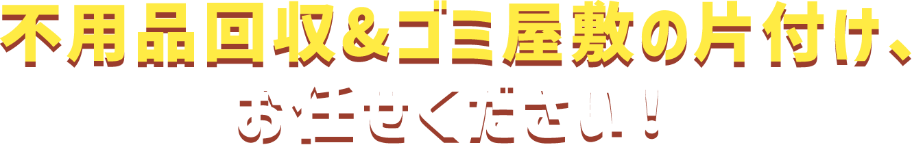 不要品回収＆ゴミ屋敷の片付け、お任せください!