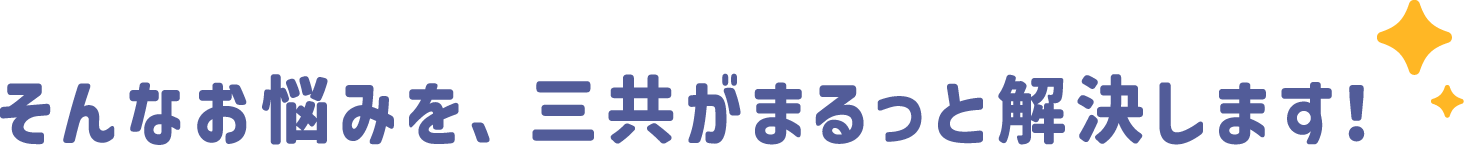 そんなお悩みを、三共がまるっと解決します！
