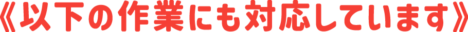 以下の作業にも対応しています