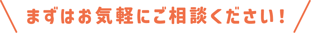 まずはお気軽にご相談ください！
