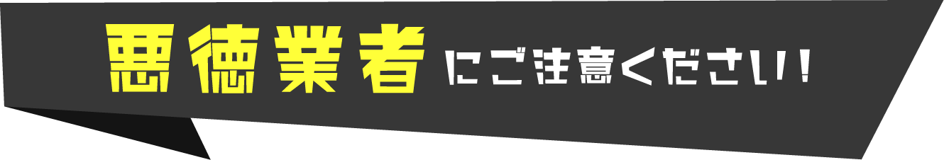 悪徳業者にご注意ください！